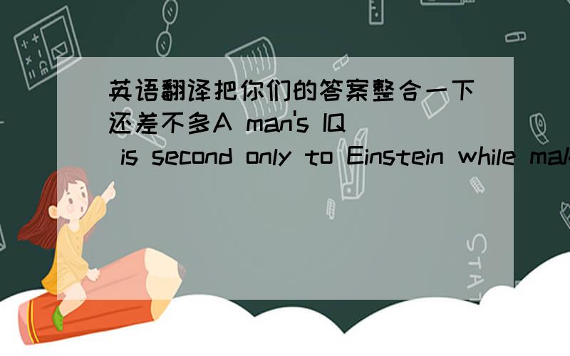 英语翻译把你们的答案整合一下还差不多A man's IQ is second only to Einstein while making a cheat.第一位接近点