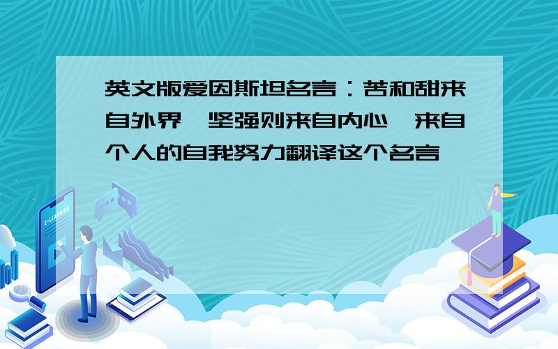 英文版爱因斯坦名言：苦和甜来自外界,坚强则来自内心,来自个人的自我努力翻译这个名言,