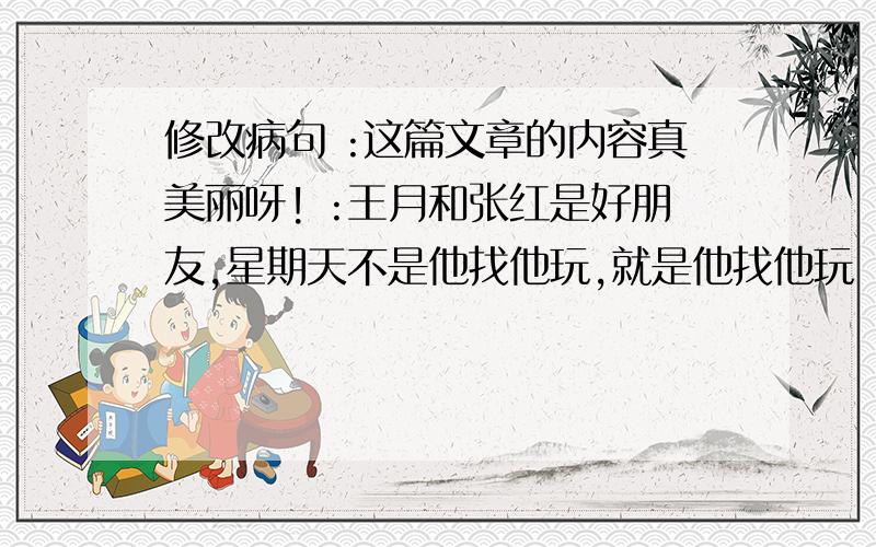 修改病句 :这篇文章的内容真美丽呀! :王月和张红是好朋友,星期天不是他找他玩,就是他找他玩