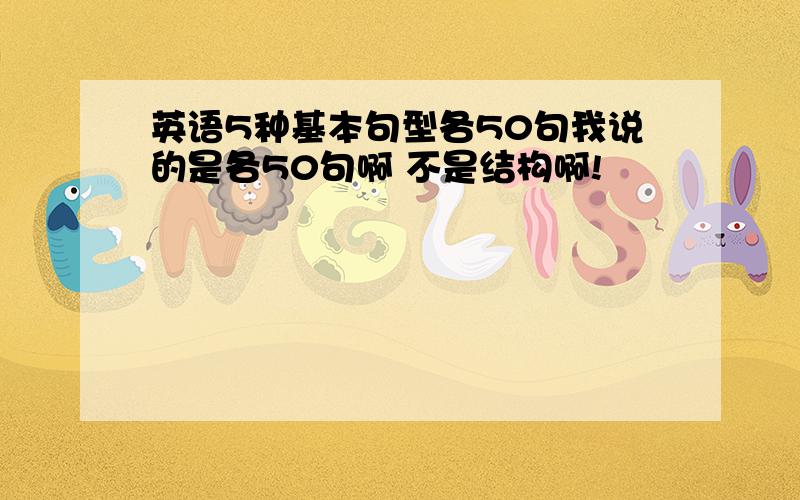 英语5种基本句型各50句我说的是各50句啊 不是结构啊!