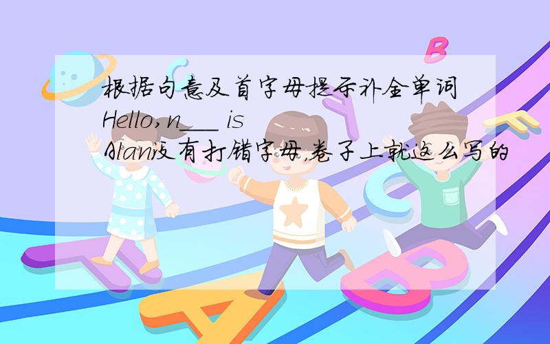 根据句意及首字母提示补全单词Hello,n___ is Alan没有打错字母，卷子上就这么写的