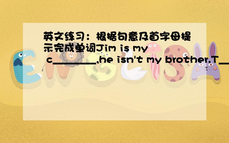 英文练习：根据句意及首字母提示完成单词Jim is my c________,he isn't my brother.T_________ to his friends.