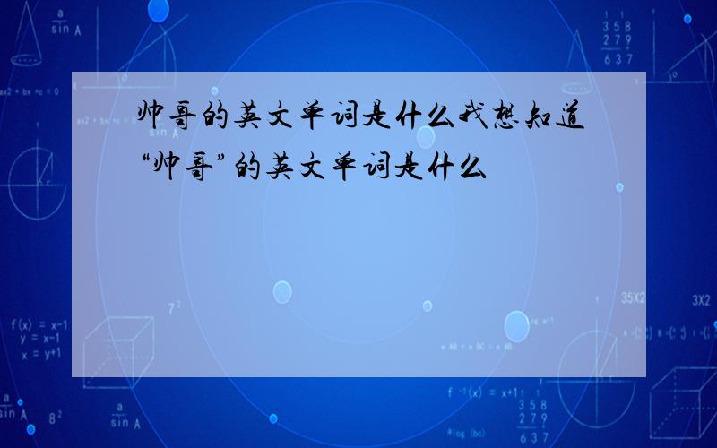 帅哥的英文单词是什么我想知道“帅哥”的英文单词是什么