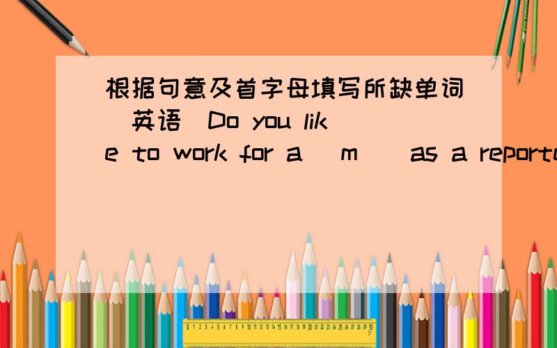 根据句意及首字母填写所缺单词（英语）Do you like to work for a （m ） as a reporter?