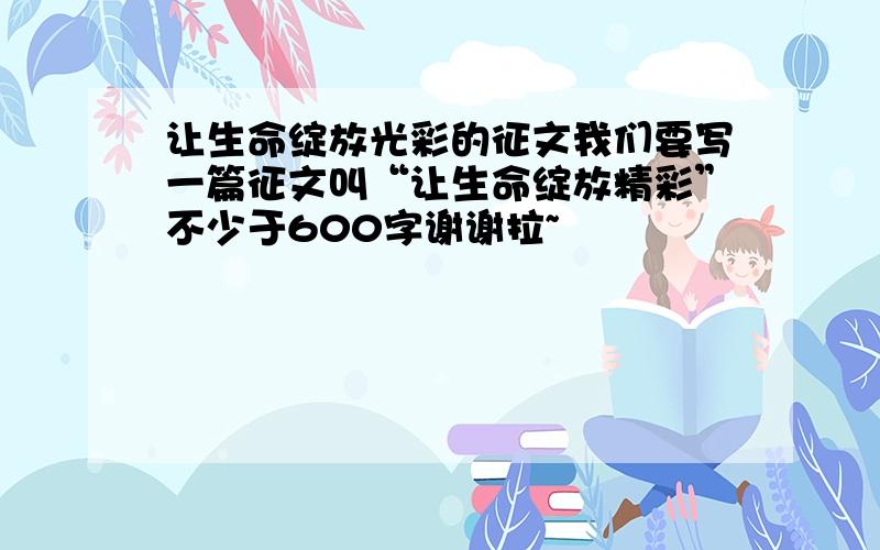 让生命绽放光彩的征文我们要写一篇征文叫“让生命绽放精彩”不少于600字谢谢拉~