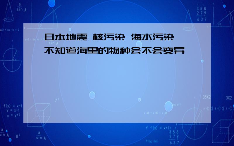 日本地震 核污染 海水污染 不知道海里的物种会不会变异