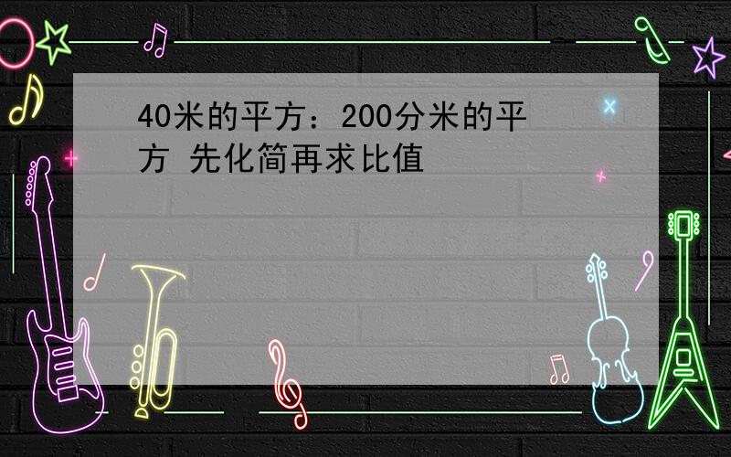 40米的平方：200分米的平方 先化简再求比值