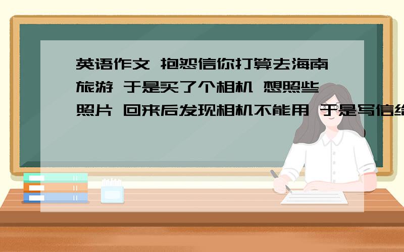 英语作文 抱怨信你打算去海南旅游 于是买了个相机 想照些照片 回来后发现相机不能用 于是写信给店经理要求退货