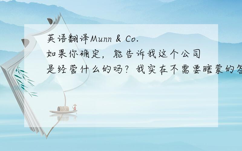 英语翻译Munn & Co.如果你确定，能告诉我这个公司是经营什么的吗？我实在不需要瞎蒙的答案