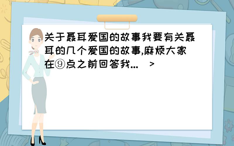 关于聂耳爱国的故事我要有关聂耳的几个爱国的故事,麻烦大家在⑨点之前回答我...（>_