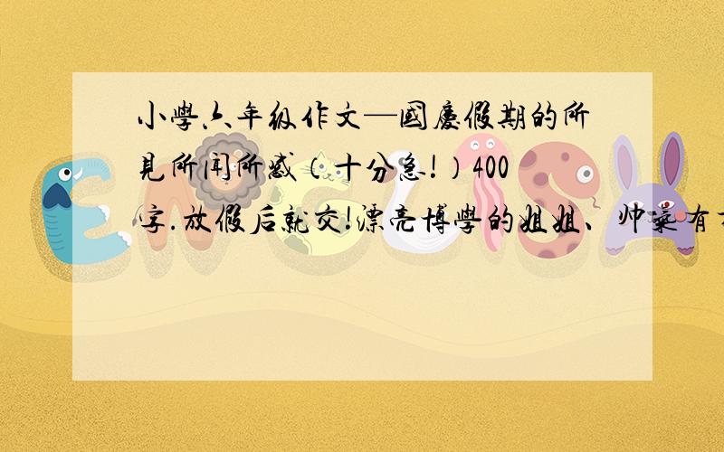 小学六年级作文—国庆假期的所见所闻所感（十分急!）400字.放假后就交!漂亮博学的姐姐、帅气有才的哥哥,主要写在街上看到人们都是什么样的!