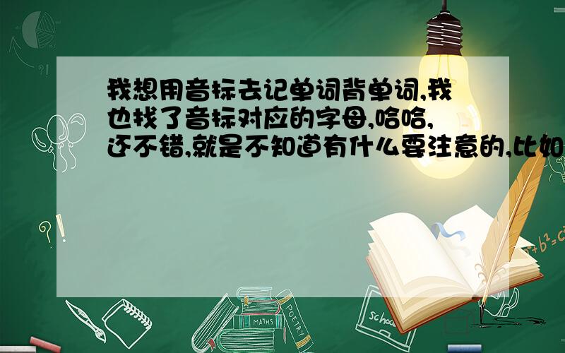 我想用音标去记单词背单词,我也找了音标对应的字母,哈哈,还不错,就是不知道有什么要注意的,比如前面要怎么变在后面要怎么改,之类的,请大家帮我归纳下.还有[ju:]对应的字母