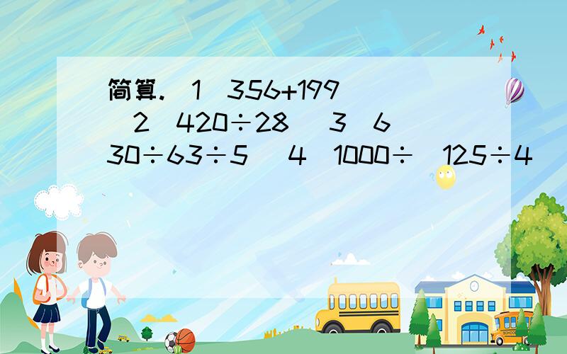 简算.（1）356+199 （2）420÷28 （3）630÷63÷5 （4）1000÷（125÷4）