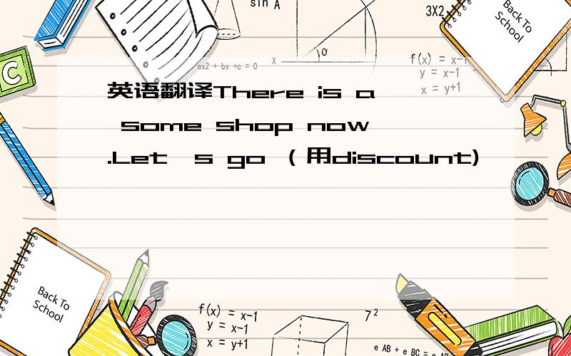 英语翻译There is a some shop now.Let's go （用discount)