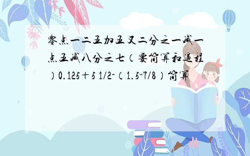 零点一二五加五又二分之一减一点五减八分之七（要简算和过程）0.125＋5 1/2-（1.5-7/8）简算