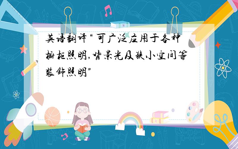 英语翻译“ 可广泛应用于各种橱柜照明,背景光及狭小空间等装饰照明”