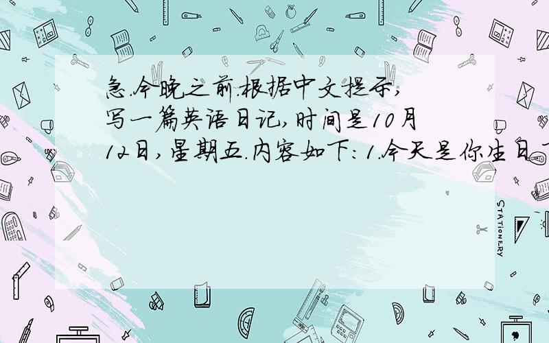 急.今晚之前.根据中文提示,写一篇英语日记,时间是10月12日,星期五.内容如下:1.今天是你生日.下午5点许多小朋友来你家.2.他们给了你许多礼物.你们开了一个生日派对.你们吃了一个又大又美