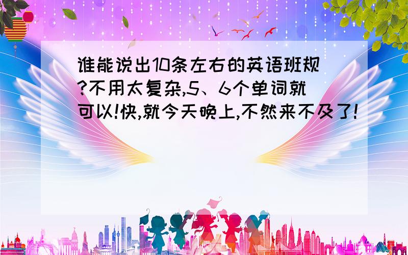 谁能说出10条左右的英语班规?不用太复杂,5、6个单词就可以!快,就今天晚上,不然来不及了!