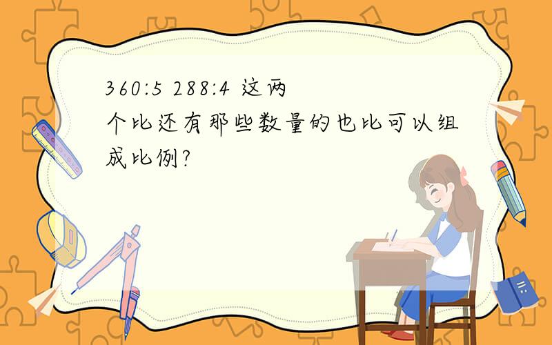 360:5 288:4 这两个比还有那些数量的也比可以组成比例?