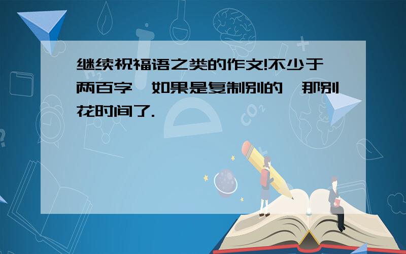 继续祝福语之类的作文!不少于两百字,如果是复制别的,那别花时间了.