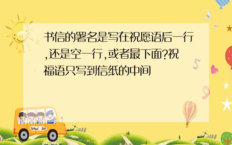 书信的署名是写在祝愿语后一行,还是空一行,或者最下面?祝福语只写到信纸的中间