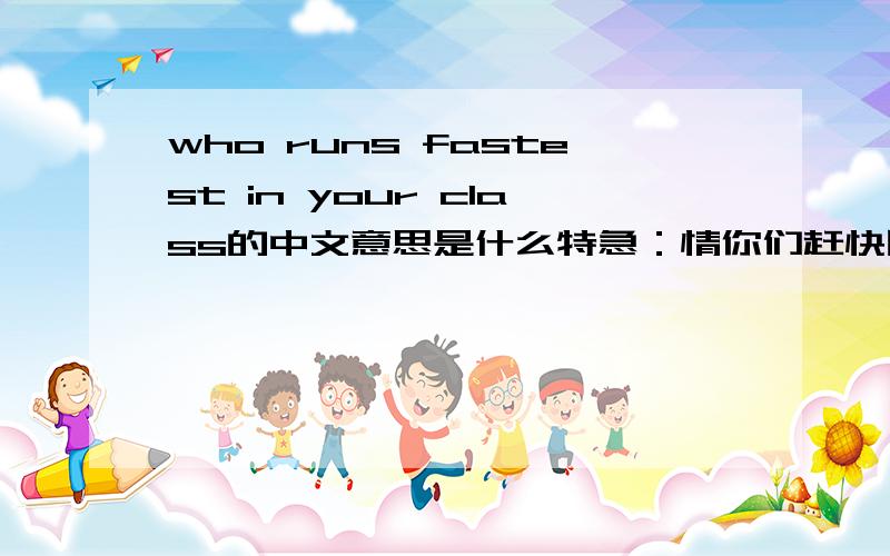 who runs fastest in your class的中文意思是什么特急：情你们赶快回答