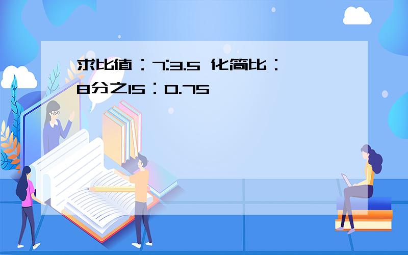 求比值：7:3.5 化简比：8分之15：0.75