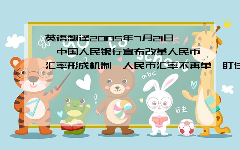 英语翻译2005年7月21日,中国人民银行宣布改革人民币汇率形成机制,人民币汇率不再单一盯住美元,而是开始实行以市场供求为基础、参考一篮子货币进行调节、有管理的浮动汇率制度.人民币