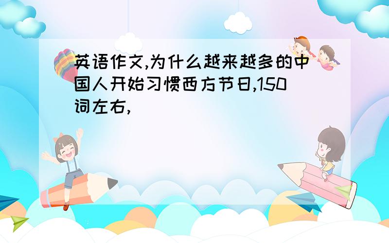 英语作文,为什么越来越多的中国人开始习惯西方节日,150词左右,