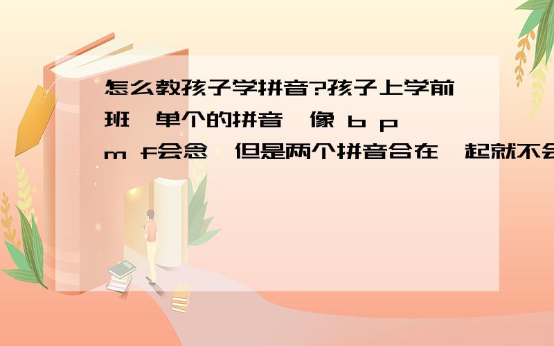 怎么教孩子学拼音?孩子上学前班,单个的拼音,像 b p m f会念,但是两个拼音合在一起就不会念了.像pu bu .我该怎么教?