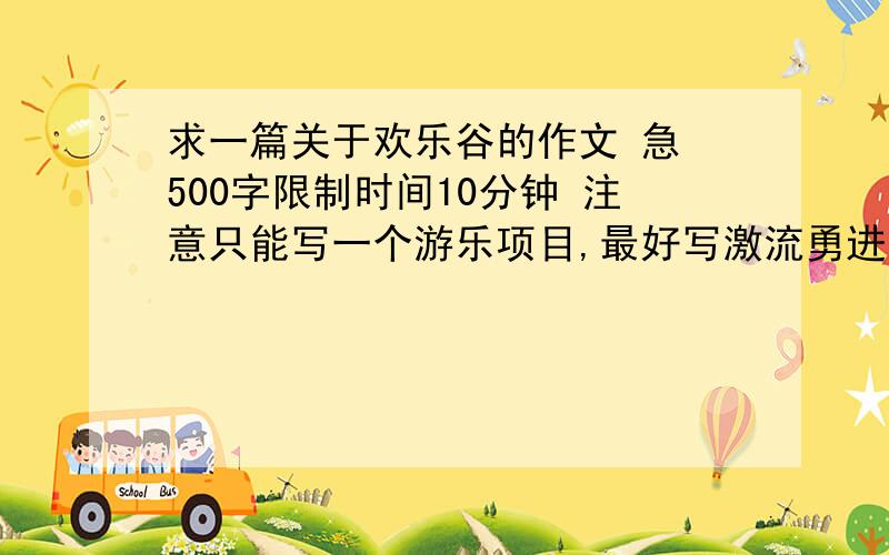 求一篇关于欢乐谷的作文 急 500字限制时间10分钟 注意只能写一个游乐项目,最好写激流勇进!注意只能写一个游乐项目,写具体 都说了只能写一个游乐项目!