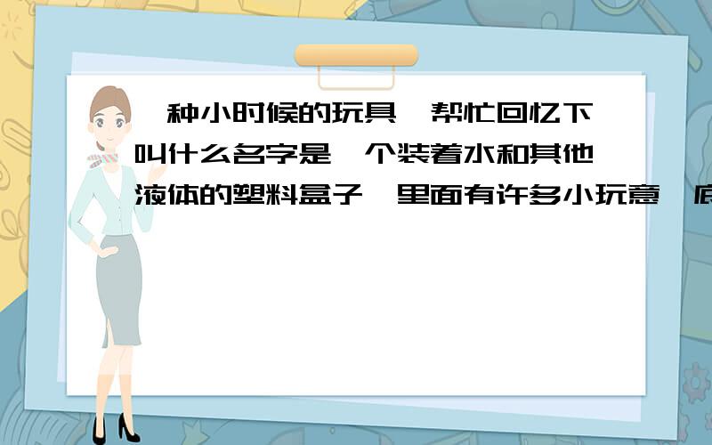 一种小时候的玩具,帮忙回忆下叫什么名字是一个装着水和其他液体的塑料盒子,里面有许多小玩意,底部有些按钮,一按会把那些小玩意“吹”上去.记得有一种是里面有些塑料圈,要把塑料圈套