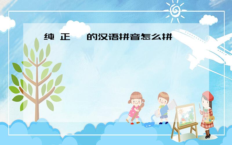 纯 正 ,的汉语拼音怎么拼