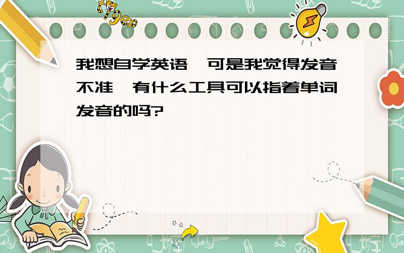 我想自学英语,可是我觉得发音不准,有什么工具可以指着单词发音的吗?