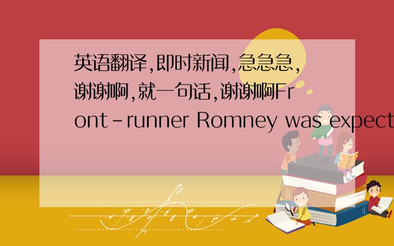 英语翻译,即时新闻,急急急,谢谢啊,就一句话,谢谢啊Front-runner Romney was expected to be a target of the other debaters, seeking to bring him back closer to the pack, most of who trail him by double digits in most polls,这是今天