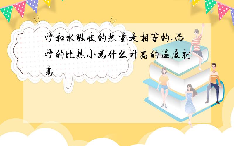 沙和水吸收的热量是相等的,而沙的比热小为什么升高的温度就高