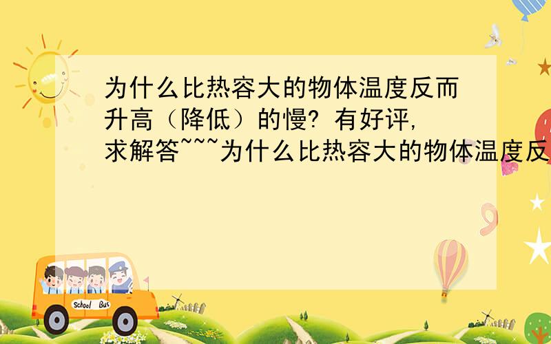 为什么比热容大的物体温度反而升高（降低）的慢? 有好评,求解答~~~为什么比热容大的物体温度反而升高（降低）的慢?有好评,求解答~~~