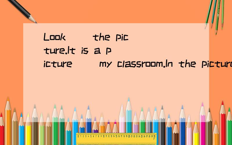 Look __the picture.It is a picture__ my classroom.In the picture there__a bird.__name is Polly.It is lovely.So I buy a bird like this it very __.I also have a cat.They are in the same room .I must look___them carefully.Because the cat wants to____the