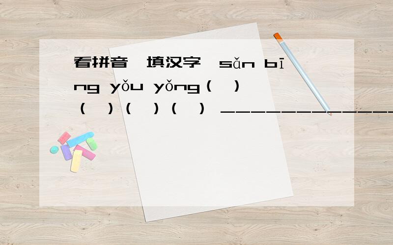 看拼音,填汉字,sǎn bīng yǒu yǒng（ ）（ ）（ ）（ ） _________________________________