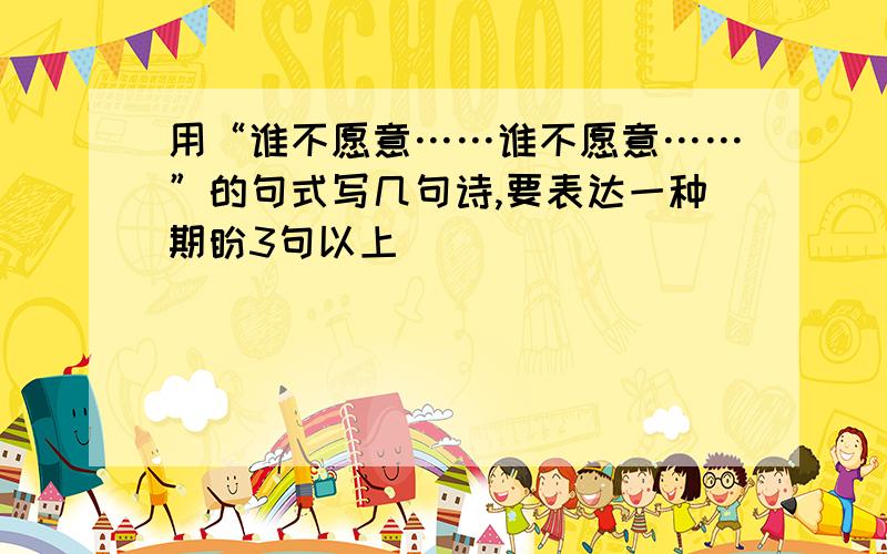 用“谁不愿意……谁不愿意……”的句式写几句诗,要表达一种期盼3句以上