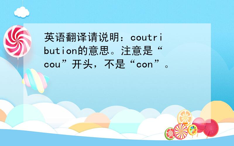 英语翻译请说明：coutribution的意思。注意是“cou”开头，不是“con”。