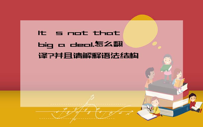 It's not that big a deal.怎么翻译?并且请解释语法结构