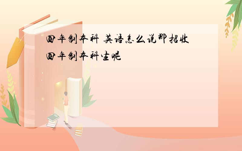 四年制本科 英语怎么说那招收四年制本科生呢