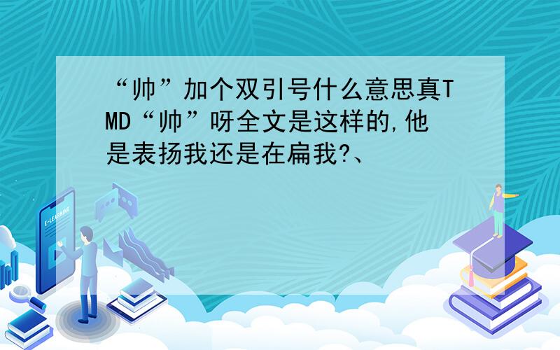 “帅”加个双引号什么意思真TMD“帅”呀全文是这样的,他是表扬我还是在扁我?、