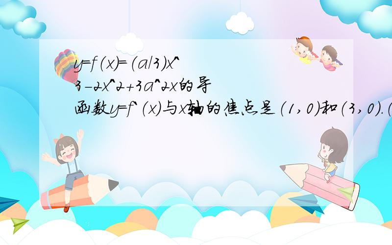 y=f（x）=（a/3）x^3-2x^2+3a^2x的导函数y=f｀（x）与x轴的焦点是（1,0）和（3,0）.（1）求y=f（x）的及小值点和单调减去间.（2）求实数a的值