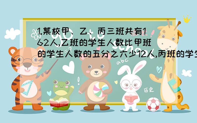 1.某校甲、乙、丙三班共有162人,乙班的学生人数比甲班的学生人数的五分之六少12人,丙班的学生人数比乙班的学生人数三分之二多17人,求、甲、乙丙三班各有学生多少人.2.某项工程甲队单独