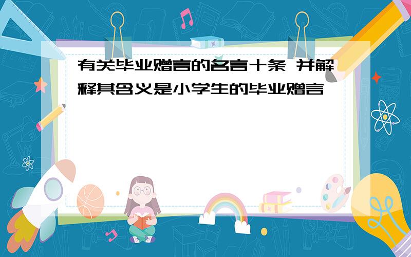 有关毕业赠言的名言十条 并解释其含义是小学生的毕业赠言