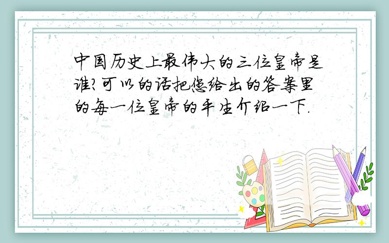 中国历史上最伟大的三位皇帝是谁?可以的话把您给出的答案里的每一位皇帝的平生介绍一下.