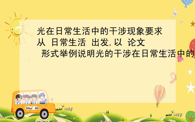 光在日常生活中的干涉现象要求从 日常生活 出发,以 论文 形式举例说明光的干涉在日常生活中的一些表现,具体形象,越具体越好麻烦各位大虾了你们说的都太简单了,这些例子我也知道,能不