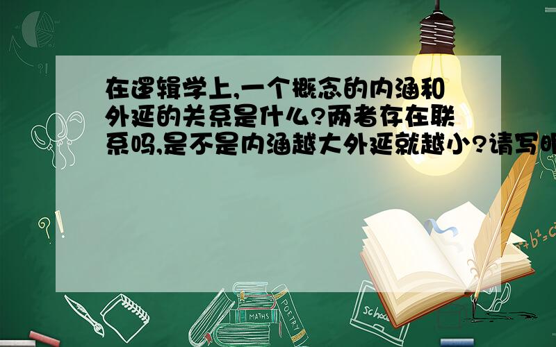 在逻辑学上,一个概念的内涵和外延的关系是什么?两者存在联系吗,是不是内涵越大外延就越小?请写明依据（满意者加分）